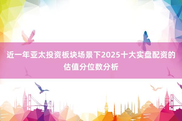近一年亚太投资板块场景下2025十大实盘配资的估值分位数分析