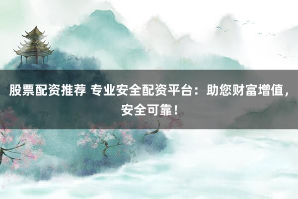 股票配资推荐 专业安全配资平台：助您财富增值，安全可靠！