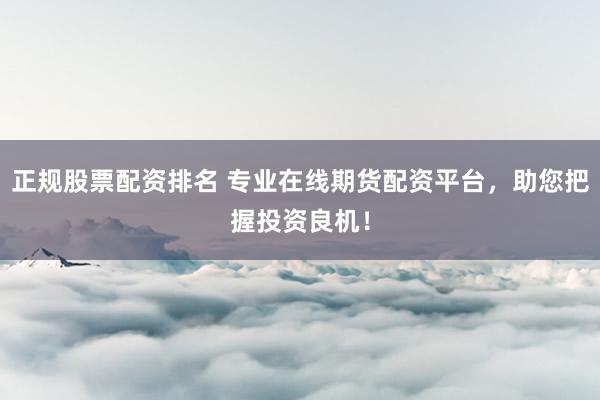 正规股票配资排名 专业在线期货配资平台，助您把握投资良机！