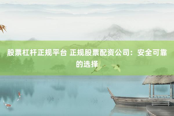 股票杠杆正规平台 正规股票配资公司：安全可靠的选择