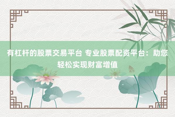 有杠杆的股票交易平台 专业股票配资平台：助您轻松实现财富增值