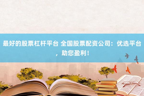最好的股票杠杆平台 全国股票配资公司：优选平台，助您盈利！