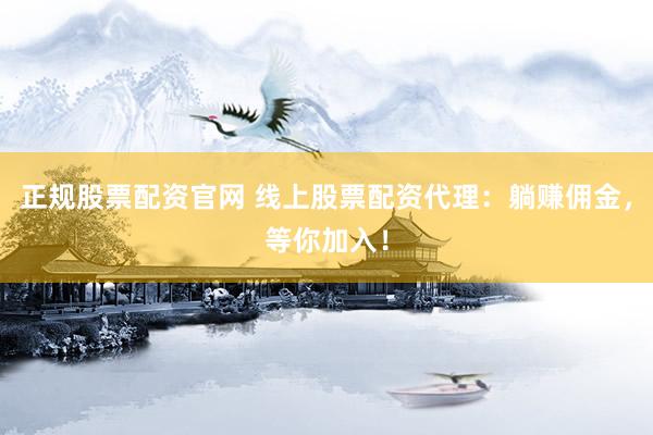 正规股票配资官网 线上股票配资代理：躺赚佣金，等你加入！