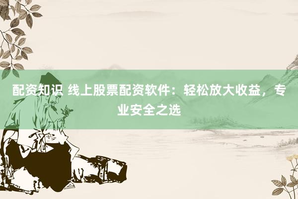 配资知识 线上股票配资软件：轻松放大收益，专业安全之选