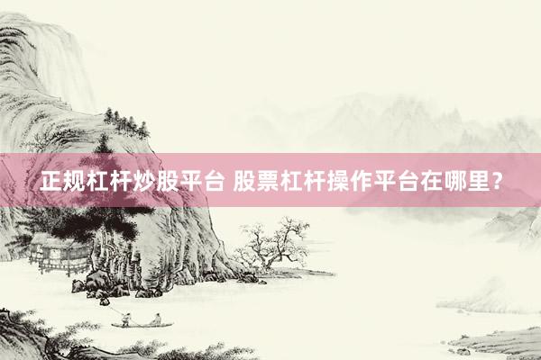 正规杠杆炒股平台 股票杠杆操作平台在哪里？