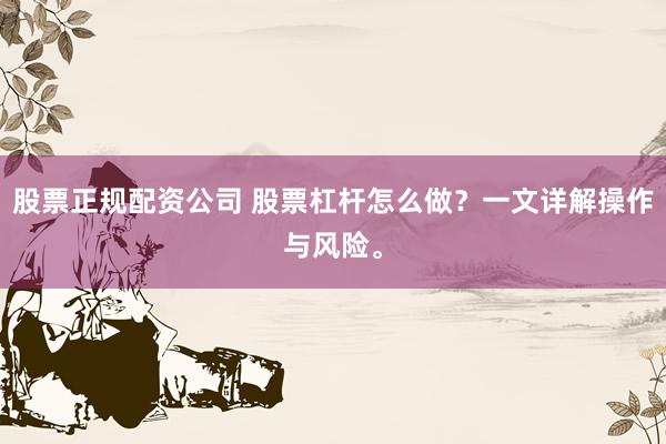 股票正规配资公司 股票杠杆怎么做？一文详解操作与风险。