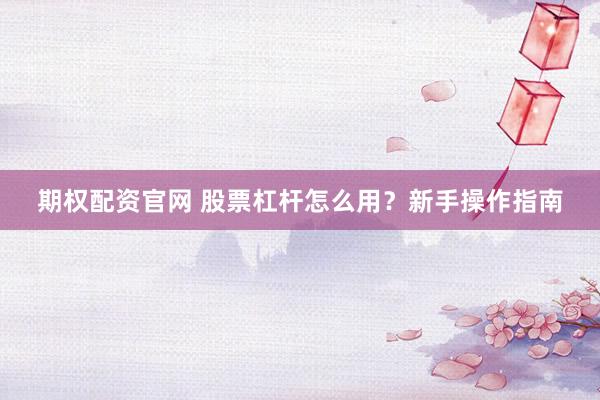 期权配资官网 股票杠杆怎么用?新手操作指南