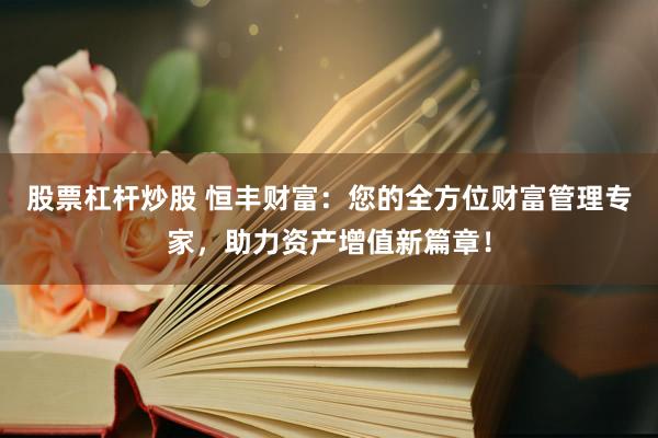 股票杠杆炒股 恒丰财富:您的全方位财富管理专家,助力资产增值新篇章!