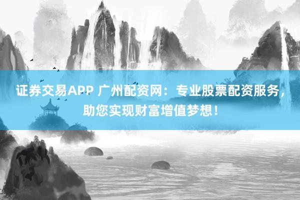 证券交易APP 广州配资网：专业股票配资服务，助您实现财富增值梦想！