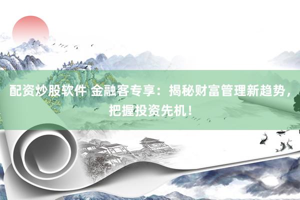 配资炒股软件 金融客专享：揭秘财富管理新趋势，把握投资先机！