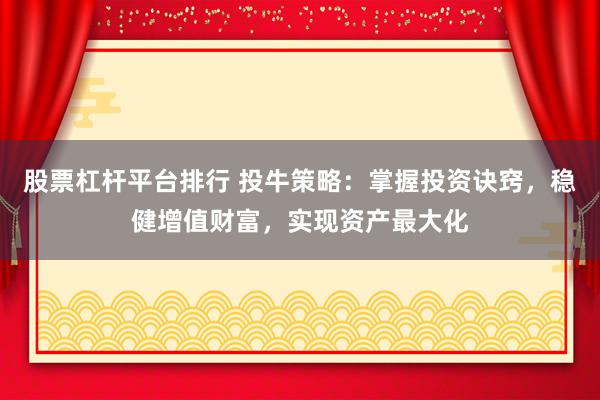 股票杠杆平台排行 投牛策略：掌握投资诀窍，稳健增值财富，实现资产最大化