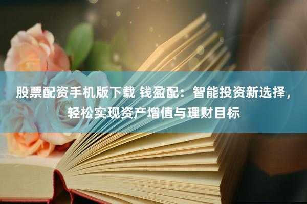 股票配资手机版下载 钱盈配:智能投资新选择,轻松实现资产增值与理财目标