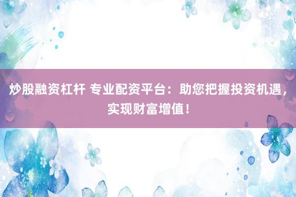 炒股融资杠杆 专业配资平台：助您把握投资机遇，实现财富增值！