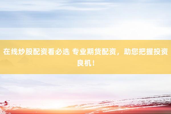 在线炒股配资看必选 专业期货配资，助您把握投资良机！