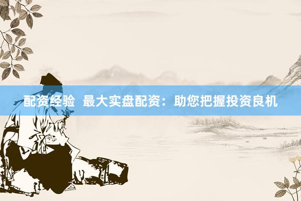 配资经验  最大实盘配资：助您把握投资良机
