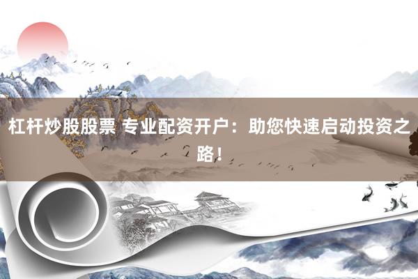 杠杆炒股股票 专业配资开户：助您快速启动投资之路！