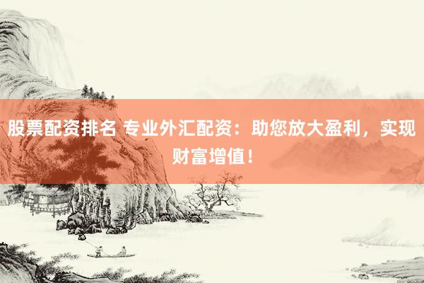 股票配资排名 专业外汇配资：助您放大盈利，实现财富增值！