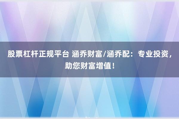 股票杠杆正规平台 涵乔财富/涵乔配：专业投资，助您财富增值！