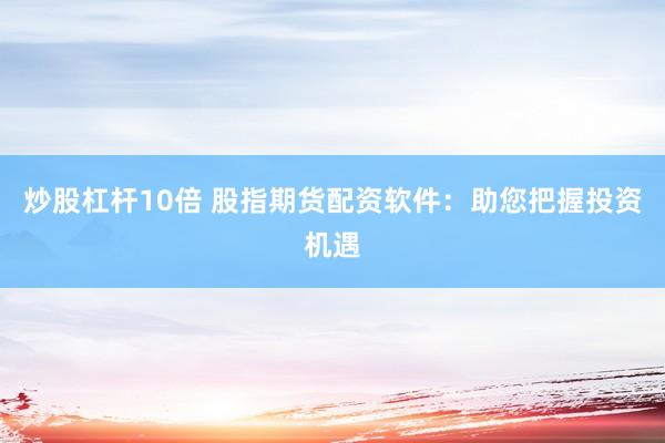炒股杠杆10倍 股指期货配资软件：助您把握投资机遇