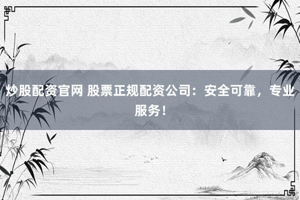 炒股配资官网 股票正规配资公司：安全可靠，专业服务！