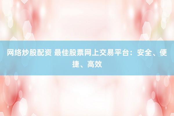 网络炒股配资 最佳股票网上交易平台：安全、便捷、高效