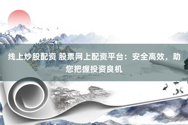 线上炒股配资 股票网上配资平台:安全高效,助您把握投资良机