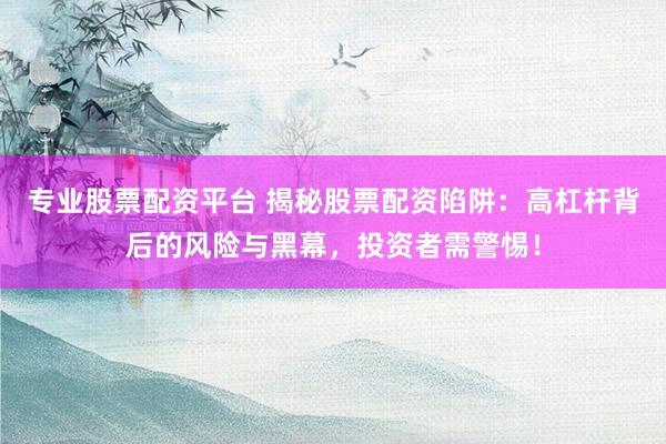 专业股票配资平台 揭秘股票配资陷阱：高杠杆背后的风险与黑幕，投资者需警惕！