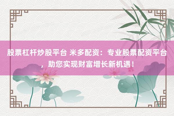 股票杠杆炒股平台 米多配资：专业股票配资平台，助您实现财富增长新机遇！