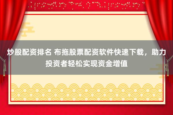 炒股配资排名 布拖股票配资软件快速下载，助力投资者轻松实现资金增值