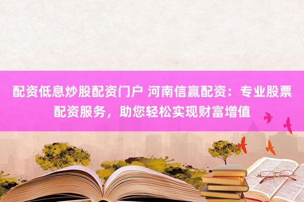 配资低息炒股配资门户 河南信赢配资：专业股票配资服务，助您轻松实现财富增值