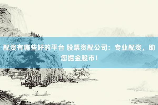 配资有哪些好的平台 股票资配公司：专业配资，助您掘金股市！