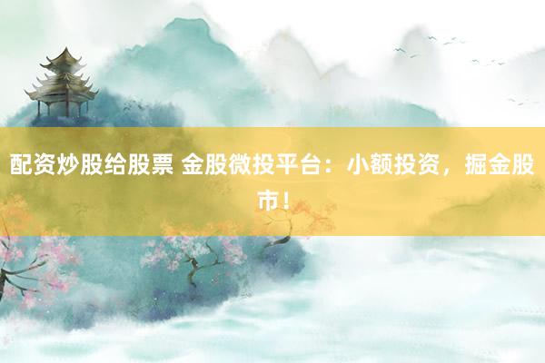 配资炒股给股票 金股微投平台：小额投资，掘金股市！