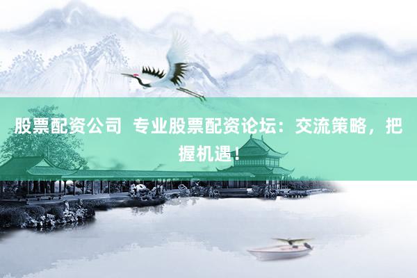 股票配资公司  专业股票配资论坛：交流策略，把握机遇！
