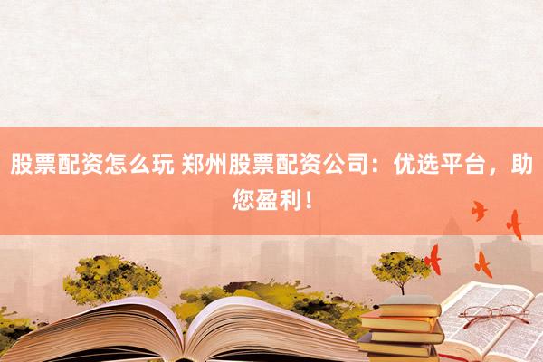 股票配资怎么玩 郑州股票配资公司：优选平台，助您盈利！