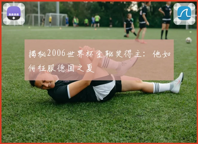 揭秘2006世界杯金靴奖得主:他如何征服德国之夏