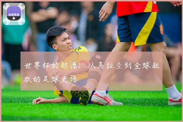 世界杯的起源:从乌拉圭到全球狂欢的足球史诗