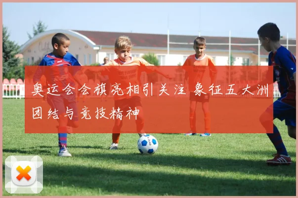 奥运会会旗亮相引关注 象征五大洲团结与竞技精神