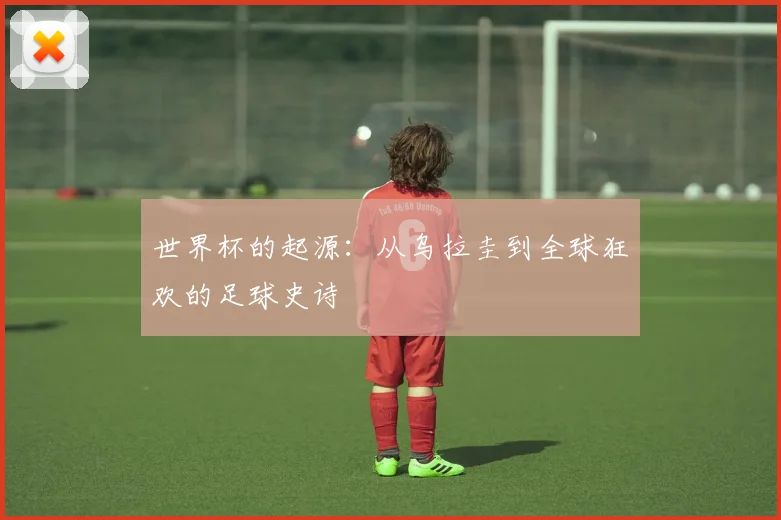 世界杯的起源：从乌拉圭到全球狂欢的足球史诗