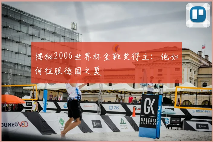 揭秘2006世界杯金靴奖得主：他如何征服德国之夏