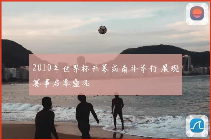 2010年世界杯开幕式南非举行 展现赛事启幕盛况