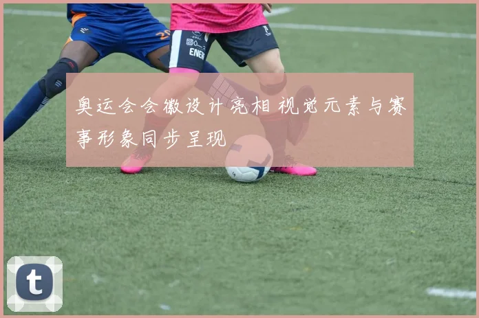 奥运会会徽设计亮相 视觉元素与赛事形象同步呈现
