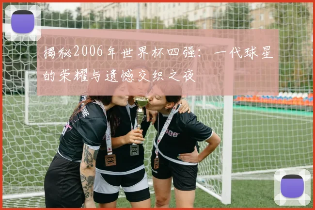 揭秘2006年世界杯四强:一代球星的荣耀与遗憾交织之夜
