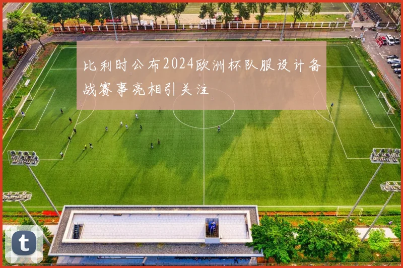 比利时公布2024欧洲杯队服设计备战赛事亮相引关注