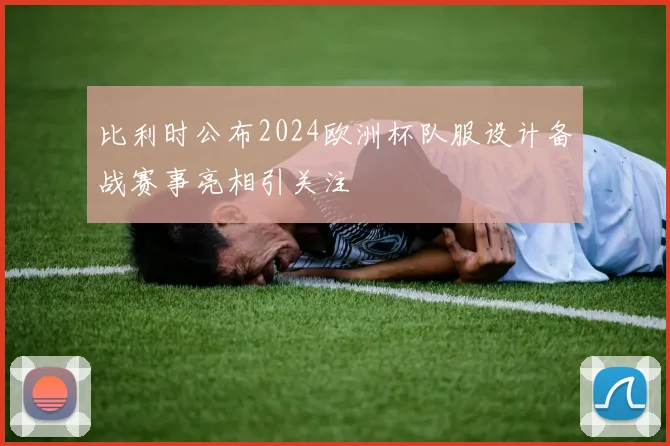 比利时公布2024欧洲杯队服设计备战赛事亮相引关注